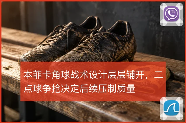 本菲卡角球战术设计层层铺开,二点球争抢决定后续压制质量