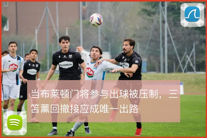 当布莱顿门将参与出球被压制，三笘薰回撤接应成唯一出路