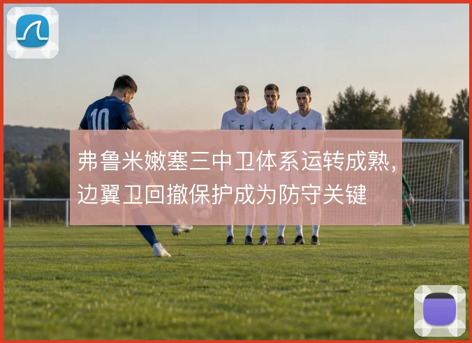 弗鲁米嫩塞三中卫体系运转成熟，边翼卫回撤保护成为防守关键