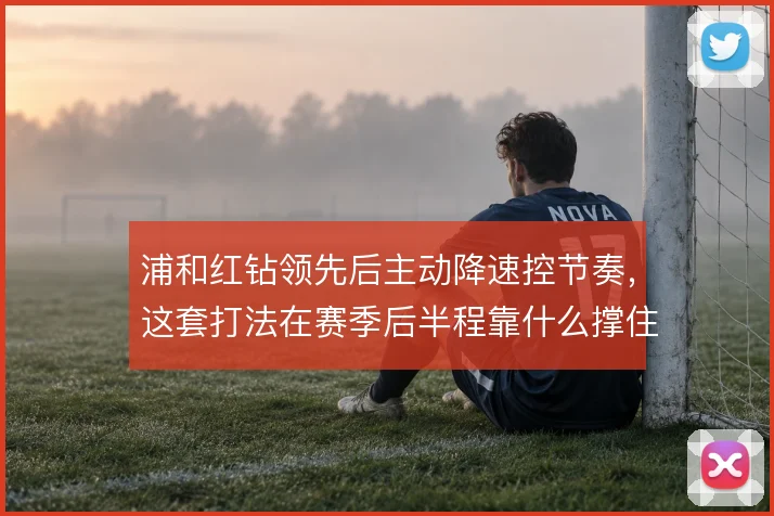浦和红钻领先后主动降速控节奏，这套打法在赛季后半程靠什么撑住