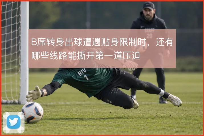 B席转身出球遭遇贴身限制时，还有哪些线路能撕开第一道压迫