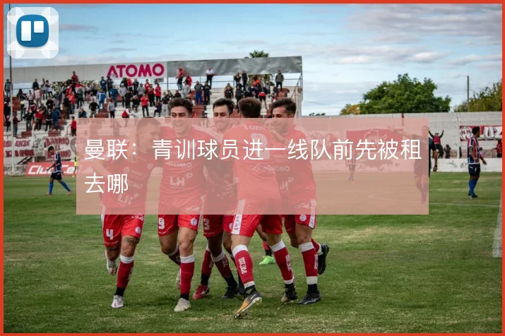 曼联：青训球员进一线队前先被租去哪