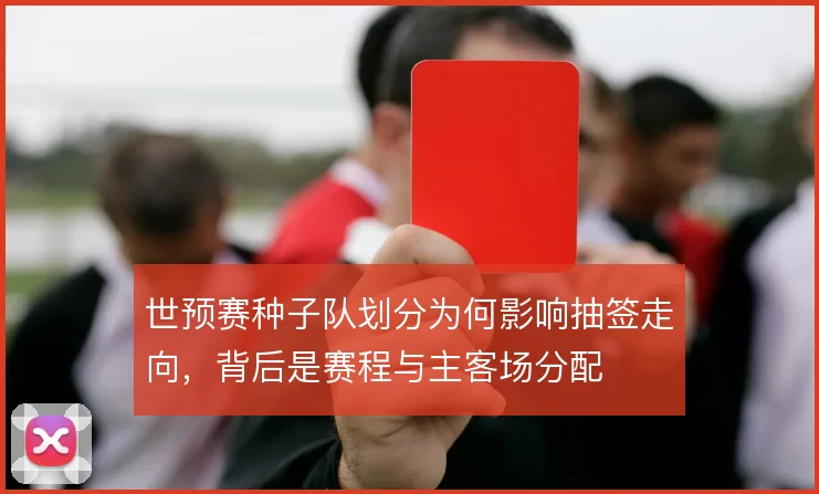 世预赛种子队划分为何影响抽签走向，背后是赛程与主客场分配