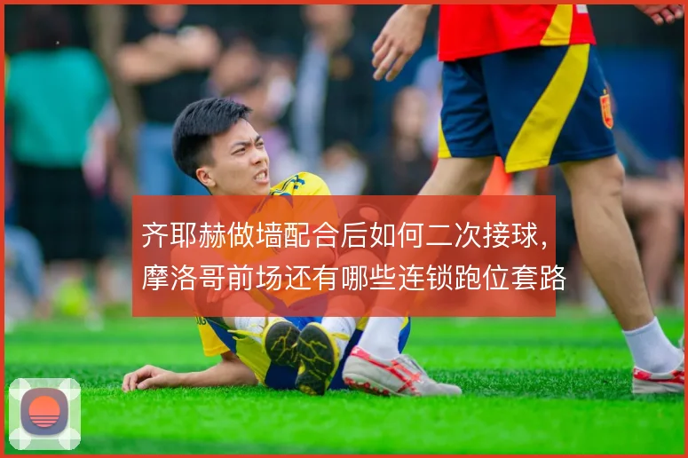 齐耶赫做墙配合后如何二次接球，摩洛哥前场还有哪些连锁跑位套路