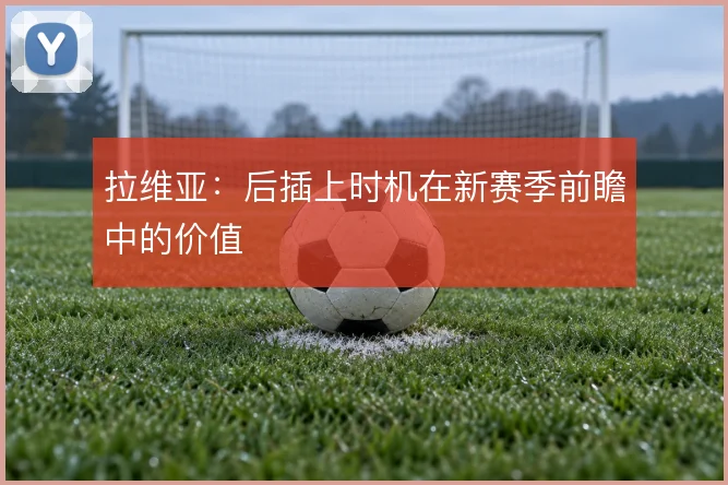 拉维亚：后插上时机在新赛季前瞻中的价值