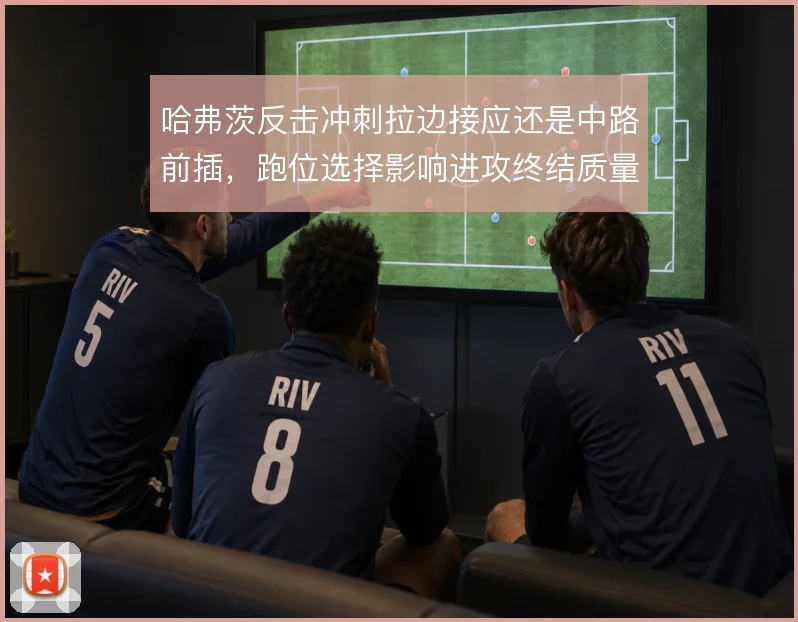 哈弗茨反击冲刺拉边接应还是中路前插，跑位选择影响进攻终结质量