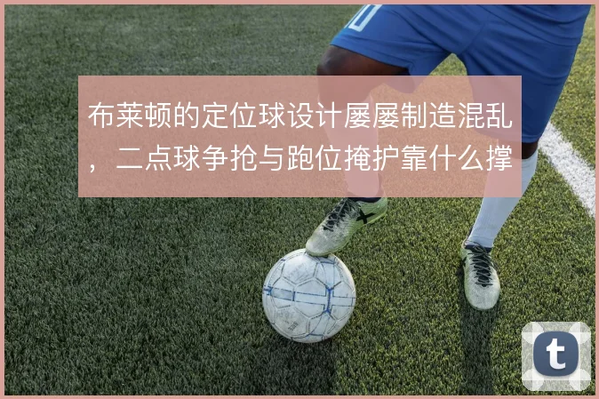 布莱顿的定位球设计屡屡制造混乱，二点球争抢与跑位掩护靠什么撑住