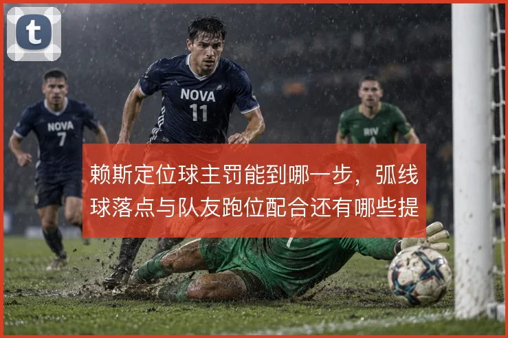 赖斯定位球主罚能到哪一步，弧线球落点与队友跑位配合还有哪些提升空间
