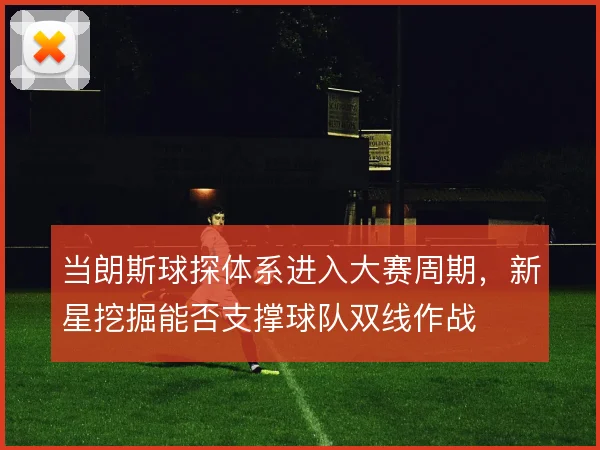 当朗斯球探体系进入大赛周期,新星挖掘能否支撑球队双线作战
