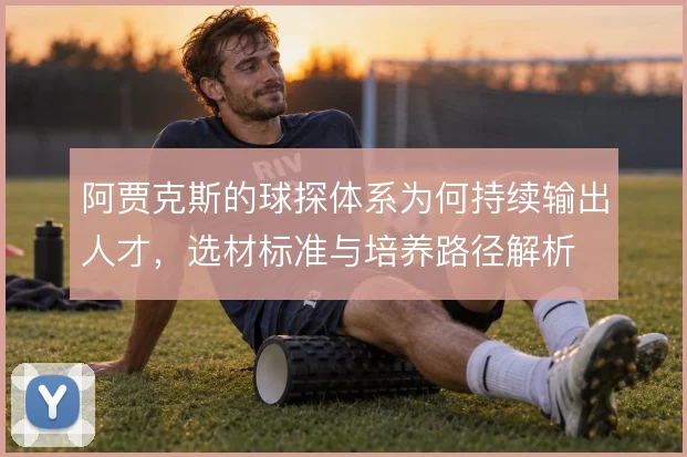 阿贾克斯的球探体系为何持续输出人才，选材标准与培养路径解析