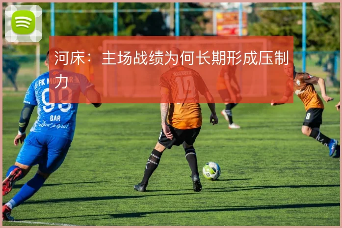 河床:主场战绩为何长期形成压制力