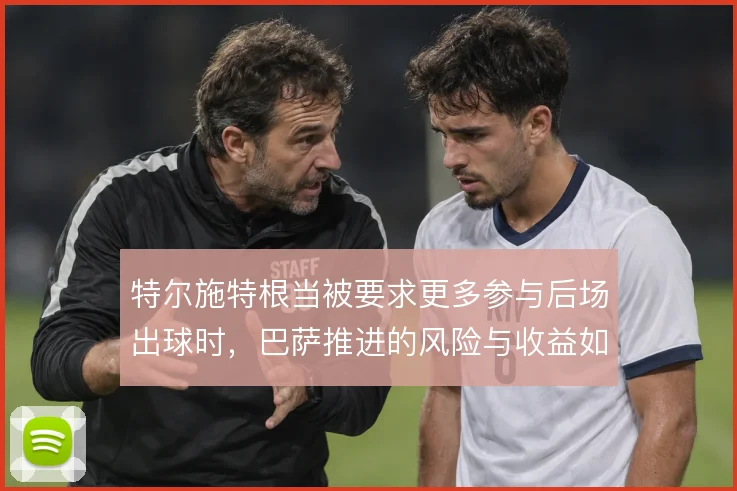 特尔施特根当被要求更多参与后场出球时,巴萨推进的风险与收益如何平衡