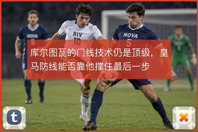 库尔图瓦的门线技术仍是顶级，皇马防线能否靠他撑住最后一步