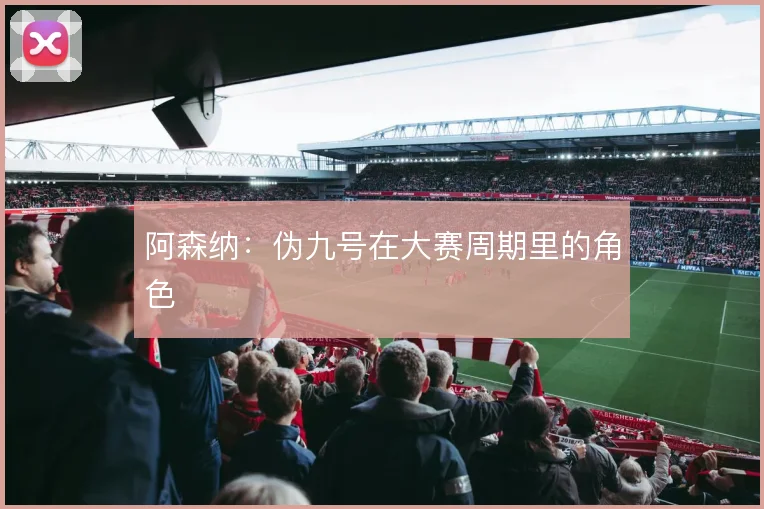 阿森纳：伪九号在大赛周期里的角色