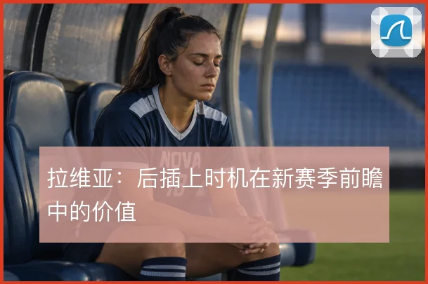 拉维亚：后插上时机在新赛季前瞻中的价值