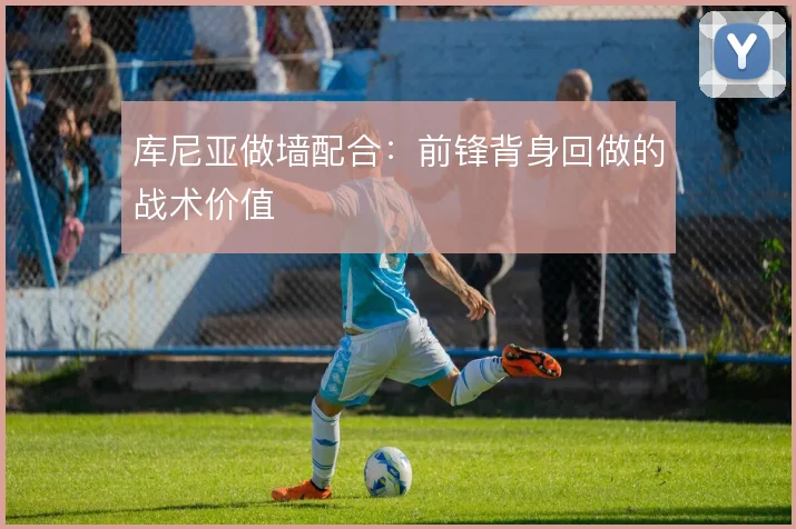 库尼亚做墙配合：前锋背身回做的战术价值