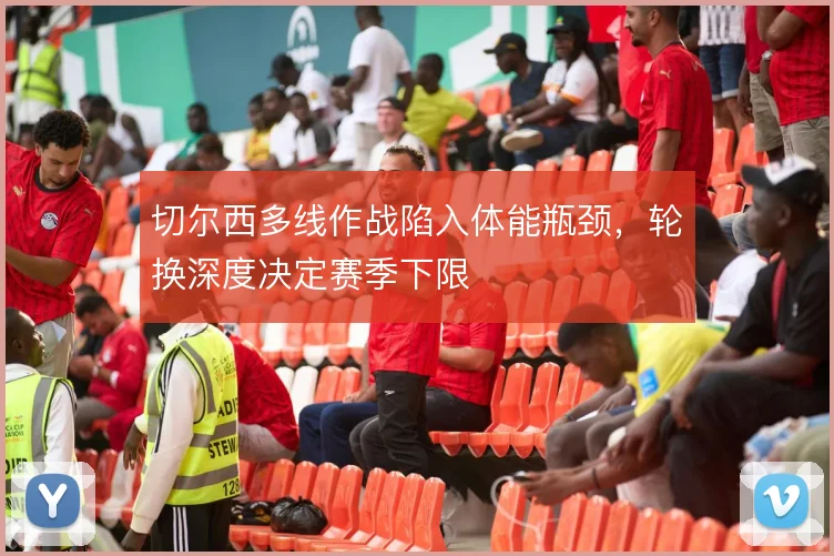 切尔西多线作战陷入体能瓶颈,轮换深度决定赛季下限