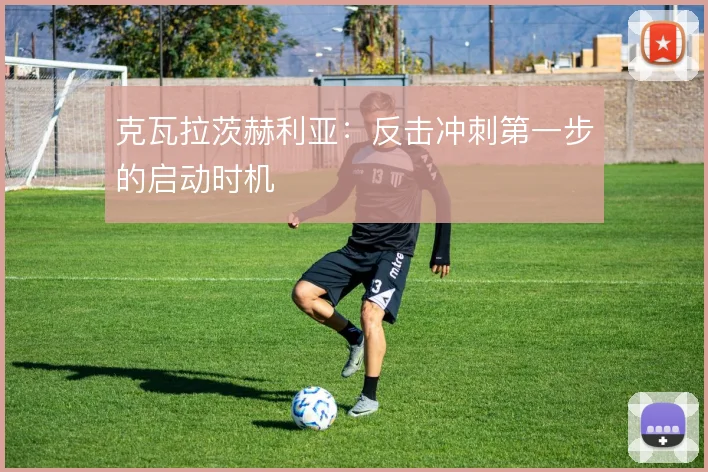 克瓦拉茨赫利亚：反击冲刺第一步的启动时机