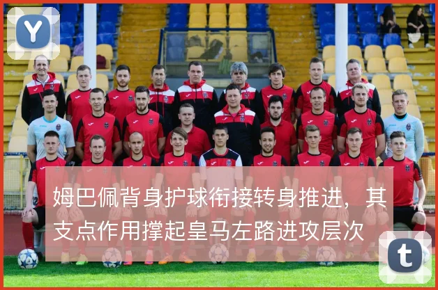 姆巴佩背身护球衔接转身推进，其支点作用撑起皇马左路进攻层次