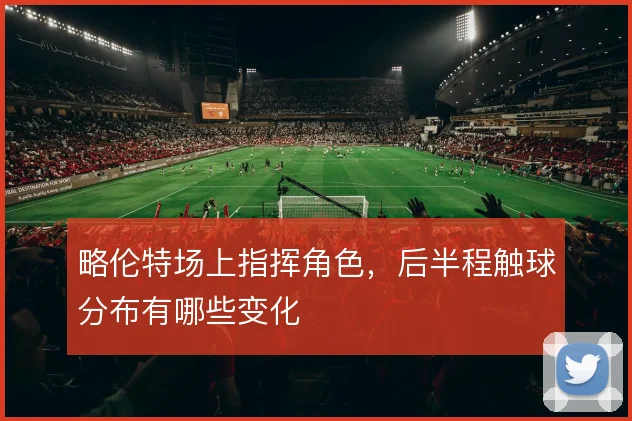 略伦特场上指挥角色，后半程触球分布有哪些变化