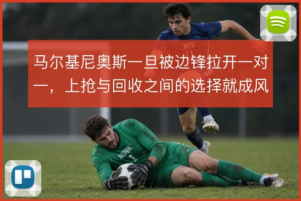 马尔基尼奥斯一旦被边锋拉开一对一，上抢与回收之间的选择就成风险点