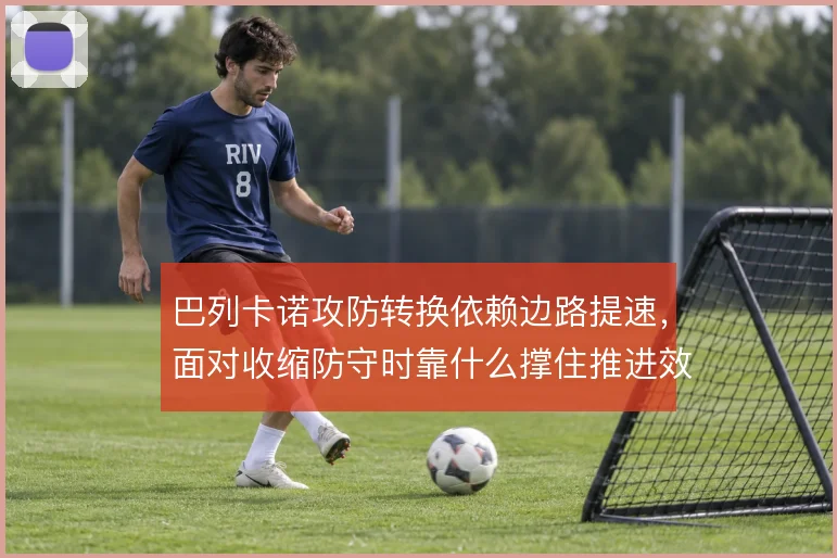 巴列卡诺攻防转换依赖边路提速，面对收缩防守时靠什么撑住推进效率