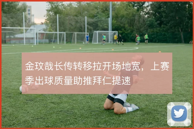 金玟哉长传转移拉开场地宽，上赛季出球质量助推拜仁提速