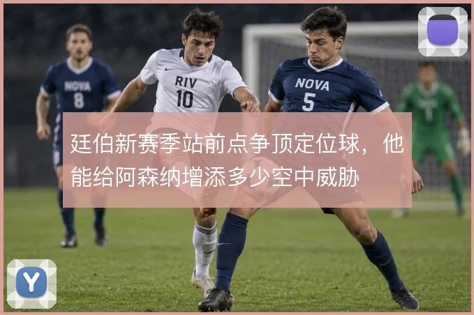 廷伯新赛季站前点争顶定位球，他能给阿森纳增添多少空中威胁