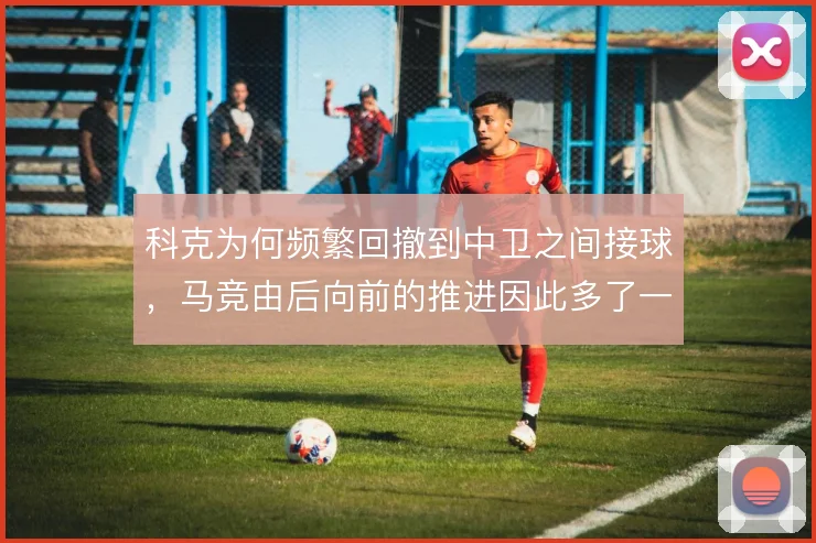 科克为何频繁回撤到中卫之间接球，马竞由后向前的推进因此多了一条通道
