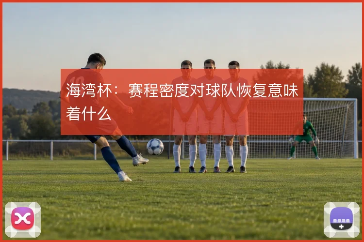 海湾杯:赛程密度对球队恢复意味着什么