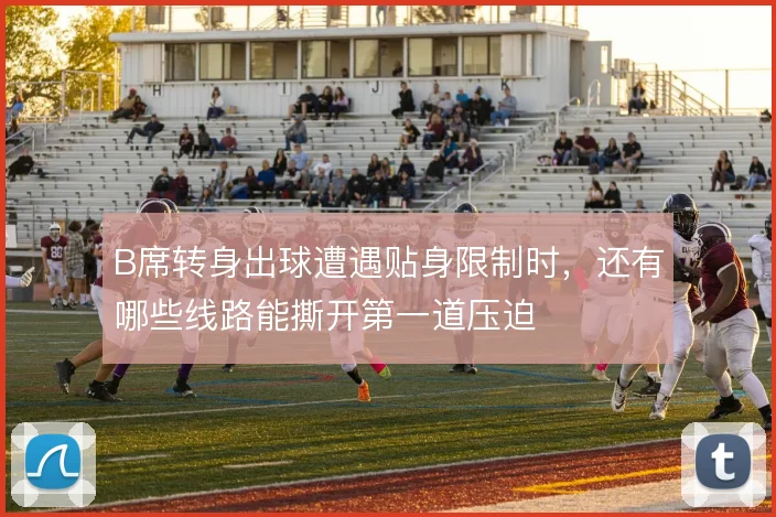 B席转身出球遭遇贴身限制时，还有哪些线路能撕开第一道压迫