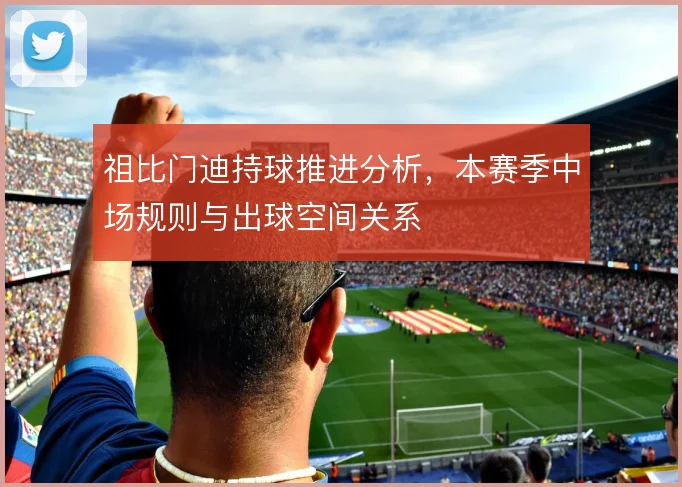 祖比门迪持球推进分析,本赛季中场规则与出球空间关系