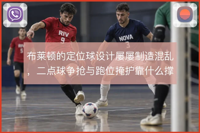 布莱顿的定位球设计屡屡制造混乱，二点球争抢与跑位掩护靠什么撑住