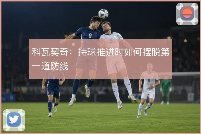 科瓦契奇:持球推进时如何摆脱第一道防线