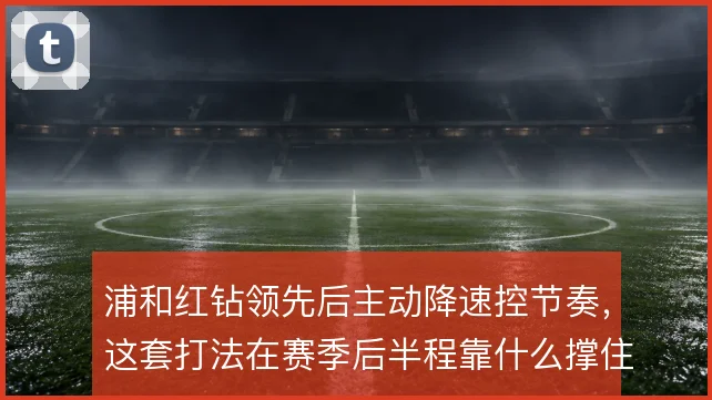 浦和红钻领先后主动降速控节奏，这套打法在赛季后半程靠什么撑住