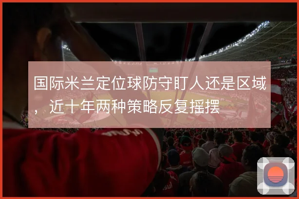 国际米兰定位球防守盯人还是区域，近十年两种策略反复摇摆