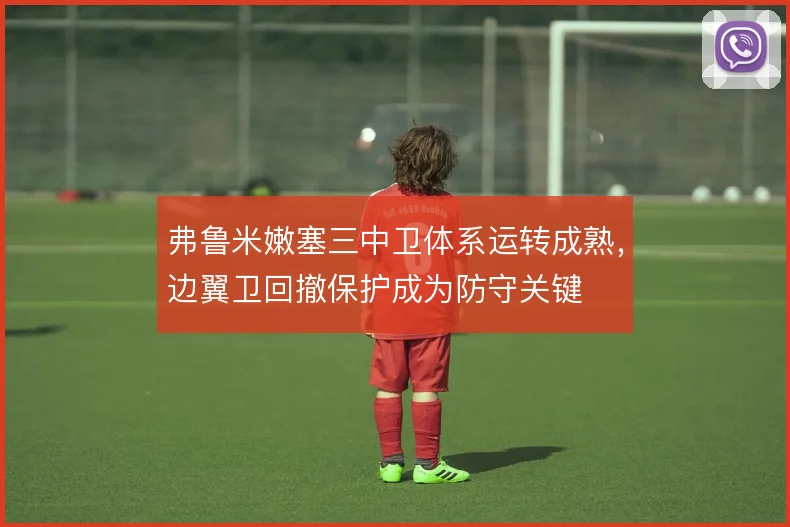 弗鲁米嫩塞三中卫体系运转成熟，边翼卫回撤保护成为防守关键