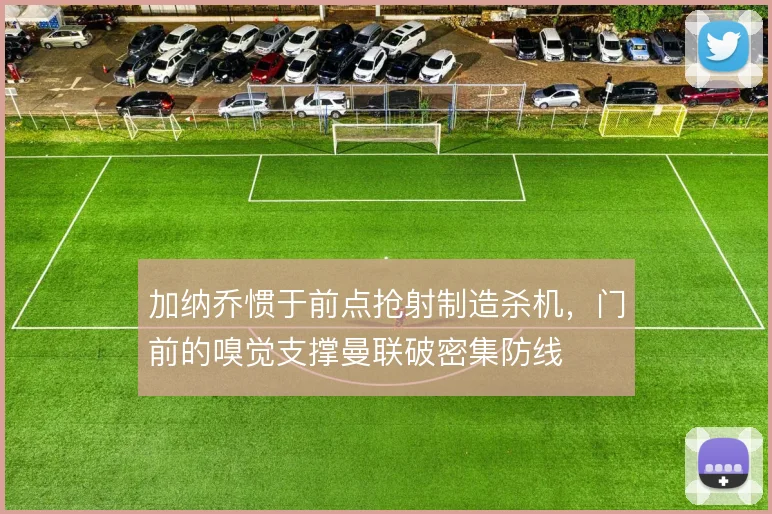 加纳乔惯于前点抢射制造杀机，门前的嗅觉支撑曼联破密集防线