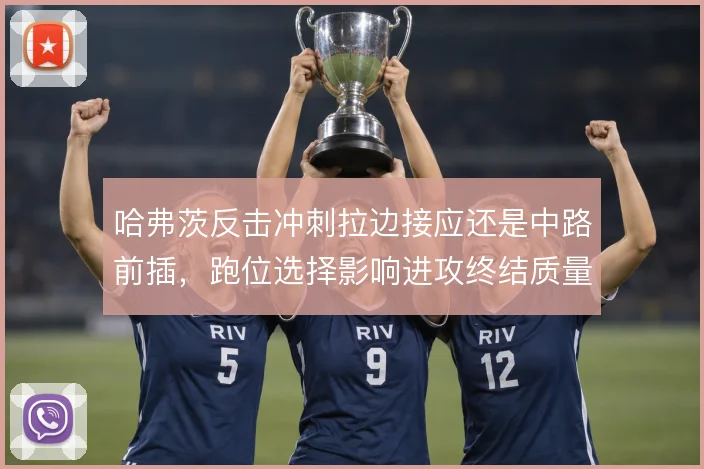 哈弗茨反击冲刺拉边接应还是中路前插，跑位选择影响进攻终结质量