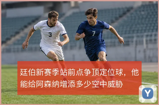 廷伯新赛季站前点争顶定位球，他能给阿森纳增添多少空中威胁