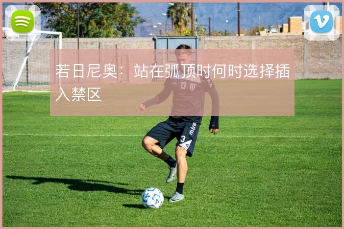 若日尼奥：站在弧顶时何时选择插入禁区