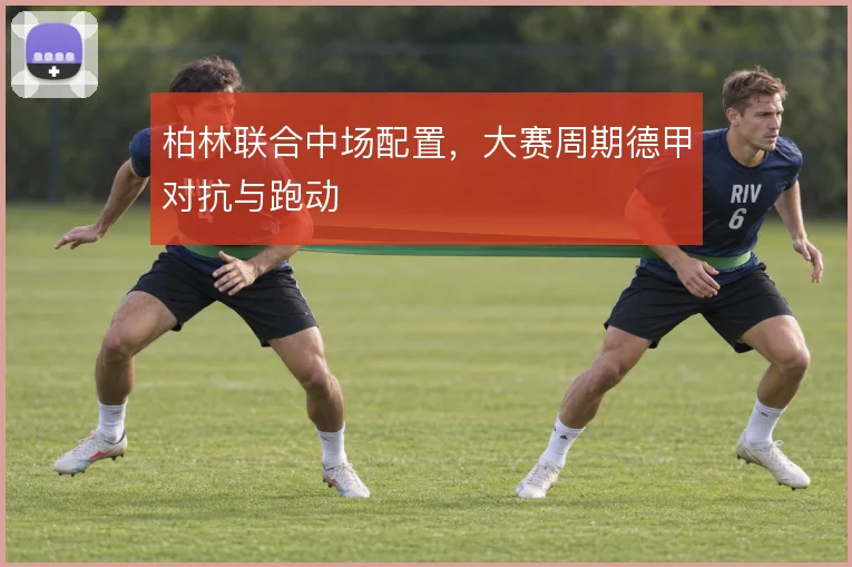 柏林联合中场配置,大赛周期德甲对抗与跑动