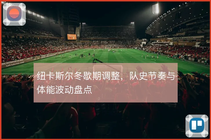 纽卡斯尔冬歇期调整,队史节奏与体能波动盘点
