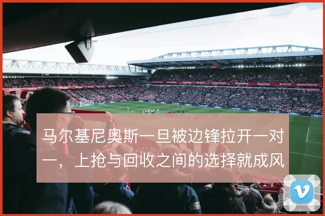 马尔基尼奥斯一旦被边锋拉开一对一，上抢与回收之间的选择就成风险点