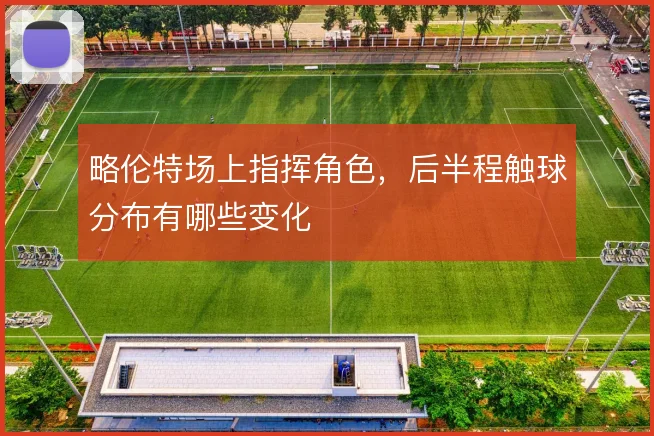 略伦特场上指挥角色，后半程触球分布有哪些变化