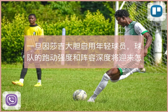 一旦因莎吉大胆启用年轻球员,球队的跑动强度和阵容深度将迎来怎样的变化