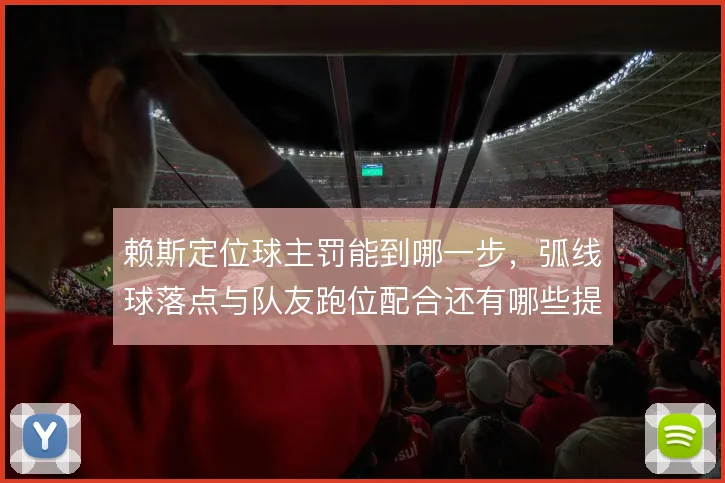 赖斯定位球主罚能到哪一步，弧线球落点与队友跑位配合还有哪些提升空间