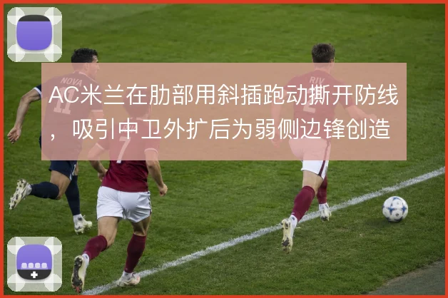 AC米兰在肋部用斜插跑动撕开防线，吸引中卫外扩后为弱侧边锋创造空间