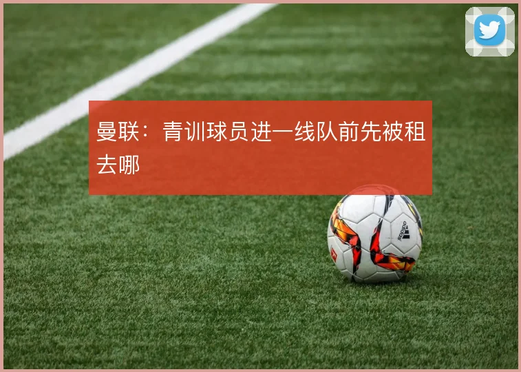 曼联：青训球员进一线队前先被租去哪