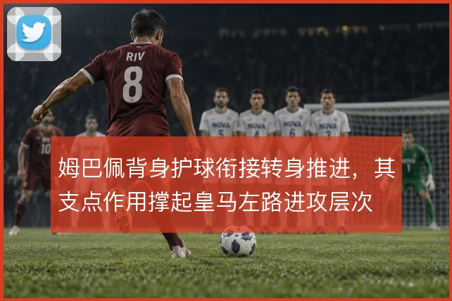 姆巴佩背身护球衔接转身推进，其支点作用撑起皇马左路进攻层次